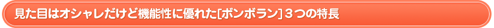 見た目はオシャレだけど機能性に優れた[ボンボラン]３つの特長